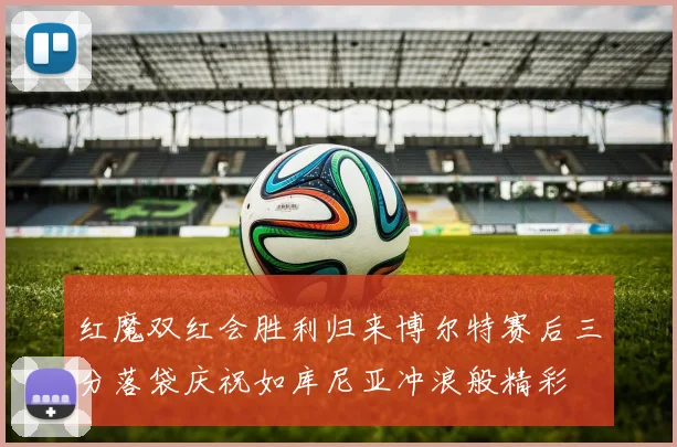 红魔双红会胜利归来博尔特赛后三分落袋庆祝如库尼亚冲浪般精彩