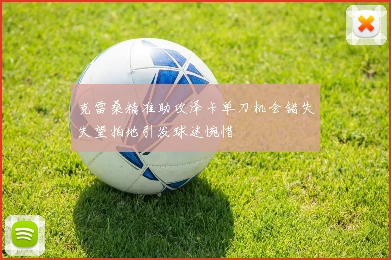 克雷桑精准助攻泽卡单刀机会错失失望拍地引发球迷惋惜
