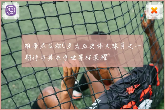 维蒂尼亚称C罗为历史伟大球员之一期待与其共夺世界杯荣耀