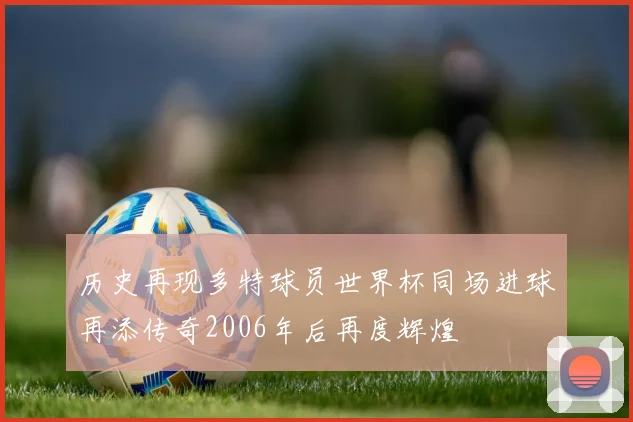 历史再现多特球员世界杯同场进球再添传奇2006年后再度辉煌