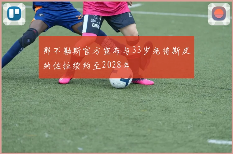 那不勒斯官方宣布与33岁老将斯皮纳佐拉续约至2028年