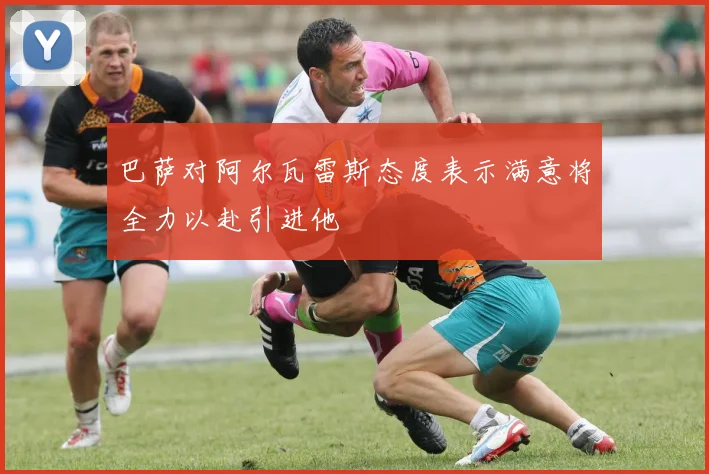 巴萨对阿尔瓦雷斯态度表示满意将全力以赴引进他