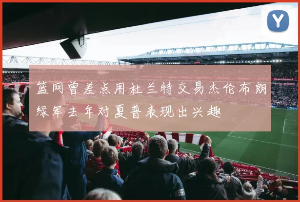 篮网曾差点用杜兰特交易杰伦布朗绿军去年对夏普表现出兴趣