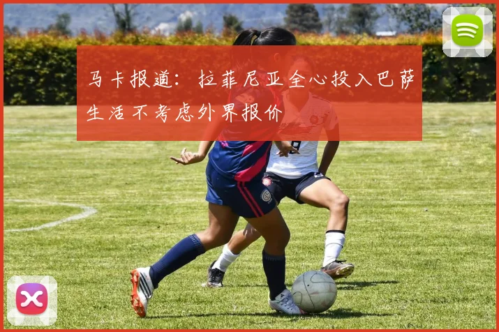 马卡报道：拉菲尼亚全心投入巴萨生活不考虑外界报价