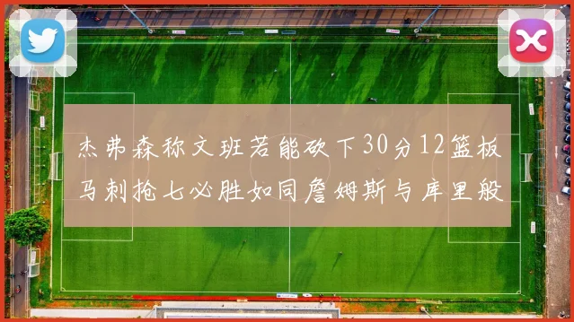 杰弗森称文班若能砍下30分12篮板马刺抢七必胜如同詹姆斯与库里般出色