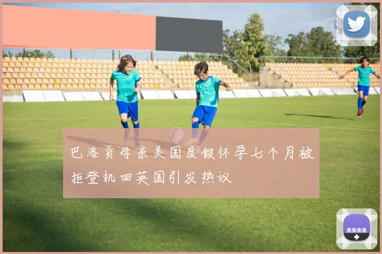 巴洛贡母亲美国度假怀孕七个月被拒登机回英国引发热议